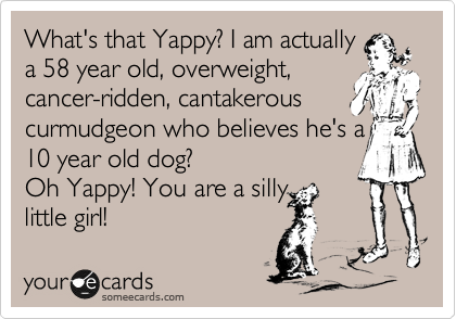What that Yappy? I am actually
58 year old, overweight,
cancer-ridden, cantakerous
curmudgeon who believes he's a 
10 year old dog?
Oh Yappy! You are a silly
little girl!