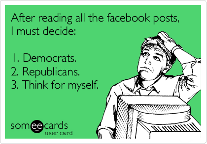 After reading all the facebook posts%2C I must decide%3A

1. Democrats.
2. Republicans.
3. Think for myself.