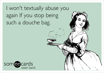 I won't textually abuse you
again If you stop being
such a douche bag.