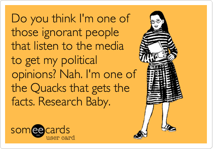 Do you think I'm one of
those ignorant people
that listen to the media
to get my political
opinions%3F Nah. I'm one of
the Quacks that gets the
facts. Research Baby. 
