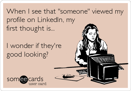 When I see that "someone" viewed my
profile on LinkedIn, my
first thought is...

I wonder if they're
good looking?