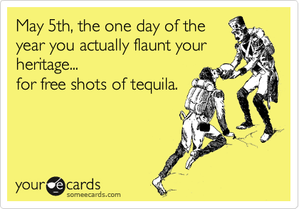 May 5th, the one day of the
year you actually flaunt your
heritage...
for free shots of tequila.