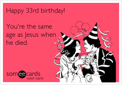 Happy 33rd birthday!

You're the same
age as Jesus when
he died.