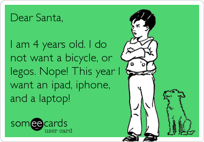 Dear Santa, 

I am 4 years old. I do
not want a bicycle, or
legos. Nope! This year I
want an ipad, iphone,
and a laptop!