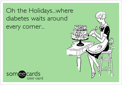 Oh the Holidays...where
diabetes waits around
every corner...