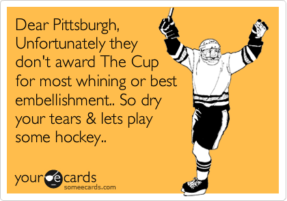 Dear Pittsburgh,
Unfortunately they
don't award The Cup
for most whining or best
embellishment.. So dry
your tears & lets play
some hockey..