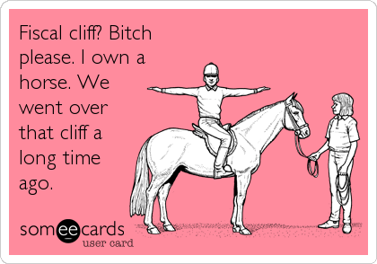 Fiscal cliff? Bitch
please. I own a
horse. We
went over
that cliff a
long time
ago.