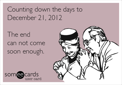 Counting down the days to 
December 21, 2012

The end 
can not come 
soon enough.