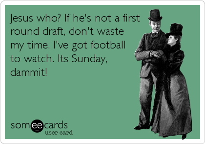 Jesus who? If he's not a first
round draft, don't waste
my time. I've got football
to watch. Its Sunday,
dammit!