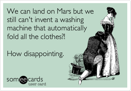 We can land on Mars but we
still can't invent a washing
machine that automatically
fold all the clothes?!

How disappointing.
