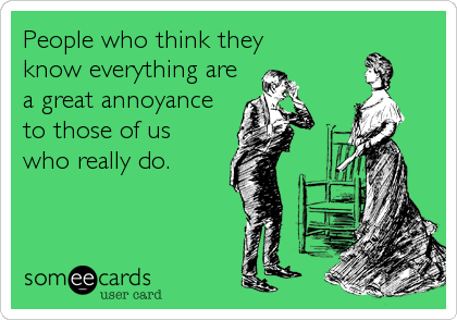 People who think they 
know everything are 
a great annoyance 
to those of us 
who really do.