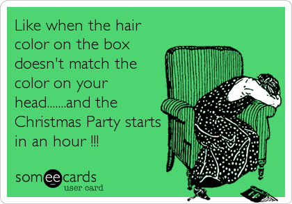 Like when the hair
color on the box
doesn't match the
color on your
head.......and the
Christmas Party starts
in an hour !!!