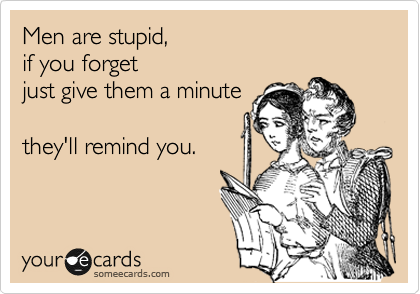 Men are stupid,  
if you forget 
just give them a minute 

they'll remind you.