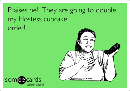 Praises be!  They are going to double
my Hostess cupcake
order!!