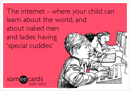 The internet - where your child can
learn about the world, and
about naked men
and ladies having
'special cuddles'