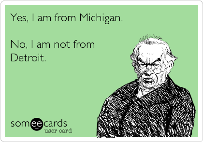 Yes, I am from Michigan.

No, I am not from
Detroit.