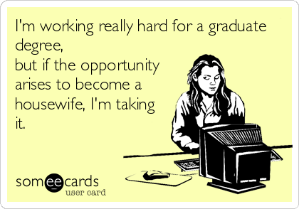 I'm working really hard for a graduate
degree,
but if the opportunity
arises to become a
housewife, I'm taking
it.