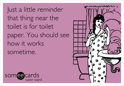 Just a little reminder
that thing near the
toilet is for toilet
paper. You should see
how it works
sometime. 