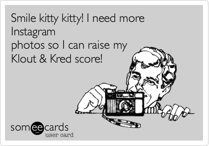 Smile kitty kitty! I need more Instagram
photos so I can raise my
Klout & Kred score!