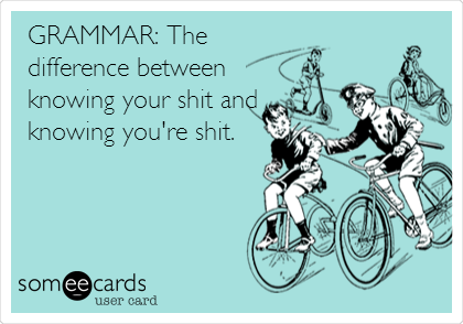 GRAMMAR: The
difference between
knowing your shit and
knowing you're shit.