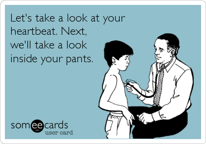 Let's take a look at your
heartbeat. Next,
we'll take a look
inside your pants.