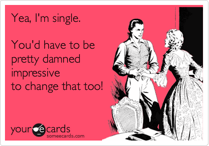 Yea, I'm single. 

You'd have to be
pretty damned
impressive
to change that too!