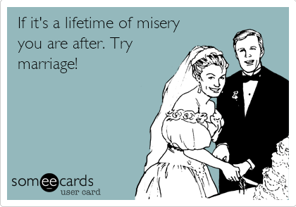 If it's a lifetime of misery
you are after. Try
marriage!