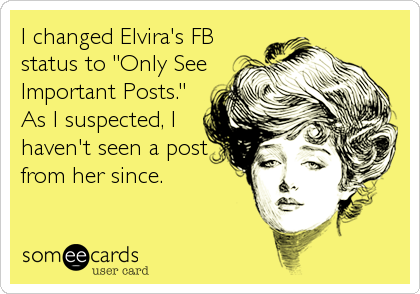 I changed Elvira's FB
status to "Only See
Important Posts."
As I suspected, I
haven't seen a post
from her since.