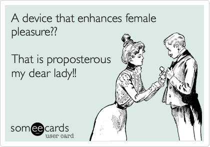 A device that enhances female pleasure%3F%3F

That is proposterous
my dear lady!!