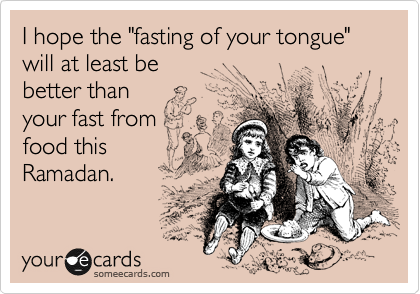 I hope the "fasting of your tongue" will at least be 
better than
your fast from 
food this 
Ramadan. 