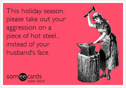This holiday season,
please take out your
aggression on a
piece of hot steel...
instead of your
husband's face.