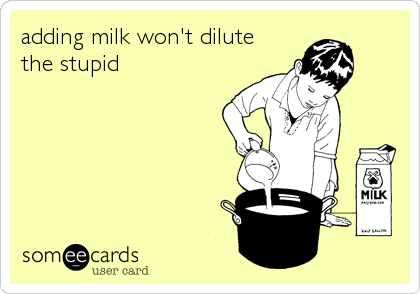 adding milk won't dilute
the stupid