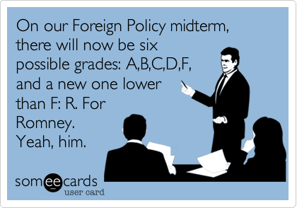 On our Foreign Policy midterm, there will now be sixpossible grades: A,B,C,D,F,and a new one lowertha:n F: R. ForRomney.Yeah, him.