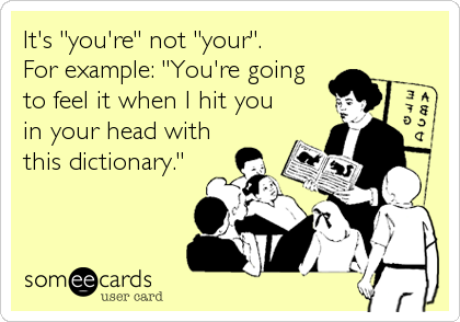 It's "you're" not "your". 
For example: "You're going
to feel it when I hit you 
in your head with
this dictionary."