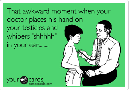 That awkward moment when your doctors places his hand on
your testicles and
whipers "shhhhh"
in your ear........
