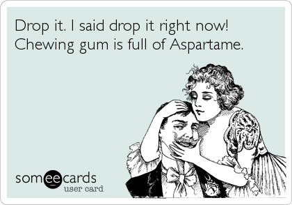 Drop it. I said drop it right now!
Chewing gum is full of Aspartame.