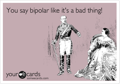 You say bipolar like it's a bad thing!