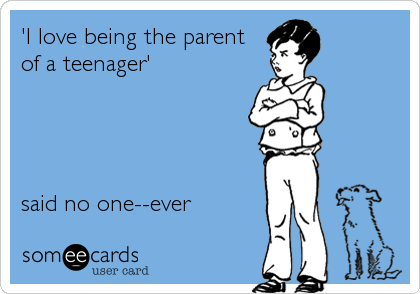 'I love being the parent
of a teenager'




said no one--ever