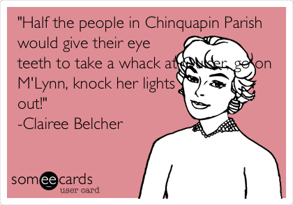 "Half the people in Chinquapin Parish
would give their eye
teeth to take a whack at Ouiser, go on
M'Lynn, knock her lights
out!"
-Clairee Belcher 