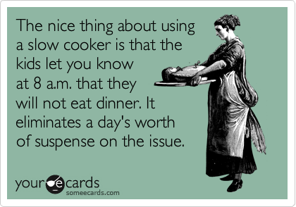 The nice thing about using 
a slow cooker is that the
kids let you know 
at 8 a.m. that they
will not eat dinner. It 
eliminates a day's worth 
of suspense on the issue.