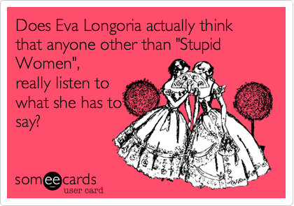 Does Eva Longoria actually think that anyone other than "Stupid Women"%2C
really listen to
what she has to
say%3F