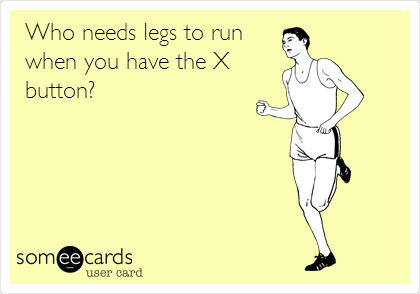 Who needs legs to run
when you have the X
button?