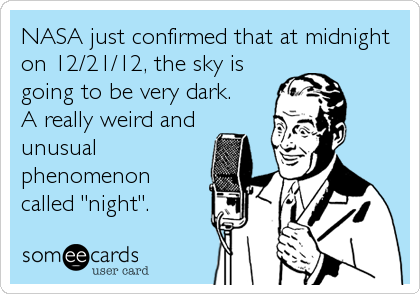 NASA just confirmed that at midnight
on 12/21/12, the sky is
going to be very dark.
A really weird and
unusual
phenomenon
called "night".