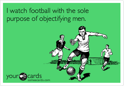 I watch football with the sole purpose of objectifying men.