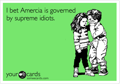 I bet Amercia is governed
by supreme idiots.