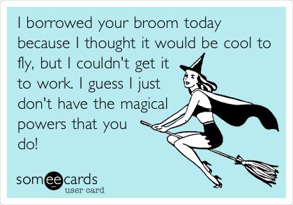 I borrowed your broom today
because I thought it would be cool to
fly, but I couldn't get it
to work. I guess I just
don't have the magical
powers that you
do!