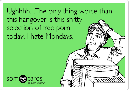 Ughhhh....The only thing worse than this hangover is this shitty
selection of free porn
today. I hate Mondays.