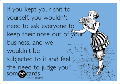 If you kept your shit to
yourself, you wouldn't
need to ask everyone to
keep their nose out of your
business...and we
wouldn't be
subjected to it and feel
the need to judge you!! 