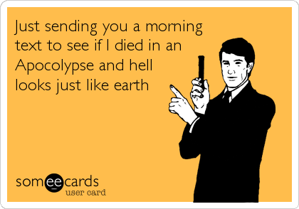 Just sending you a morning
text to see if I died in an   
Apocolypse and hell
looks just like earth
