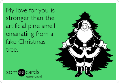 My love for you is
stronger than the
artificial pine smell
emanating from a
fake Christmas
tree.